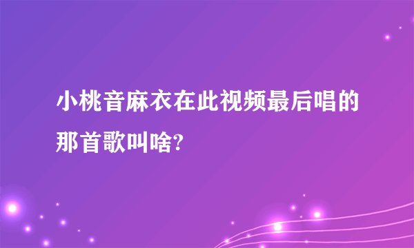 小桃音麻衣在此视频最后唱的那首歌叫啥?