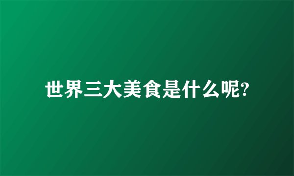 世界三大美食是什么呢?