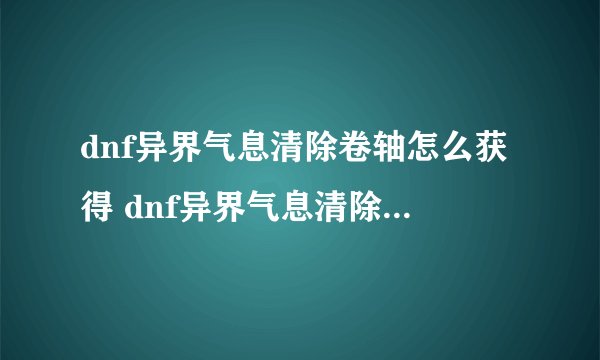 dnf异界气息清除卷轴怎么获得 dnf异界气息清除卷轴如何获得