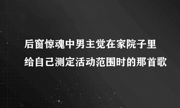 后窗惊魂中男主觉在家院子里给自己测定活动范围时的那首歌