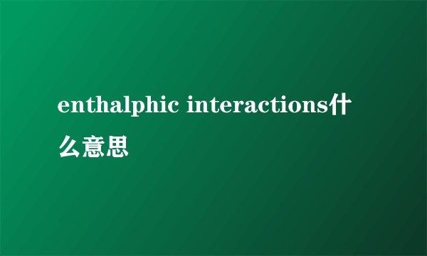 enthalphic interactions什么意思