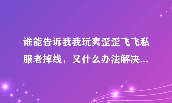 谁能告诉我我玩爽歪歪飞飞私服老掉线，又什么办法解决。 注：我家网...