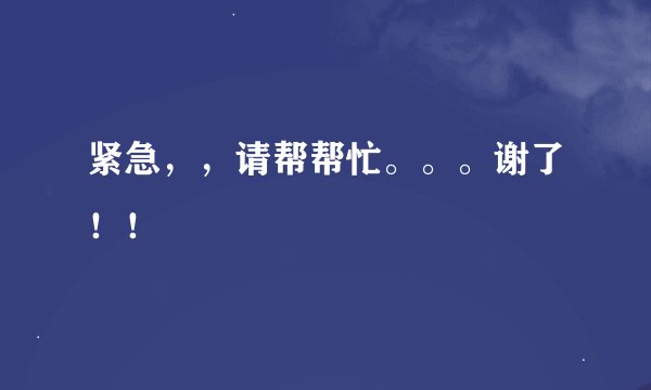 紧急，，请帮帮忙。。。谢了！！