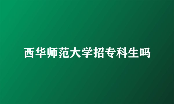 西华师范大学招专科生吗