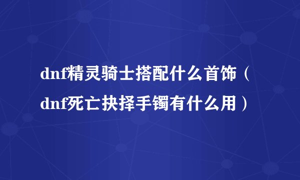 dnf精灵骑士搭配什么首饰（dnf死亡抉择手镯有什么用）