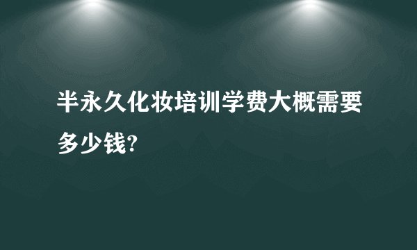 半永久化妆培训学费大概需要多少钱?
