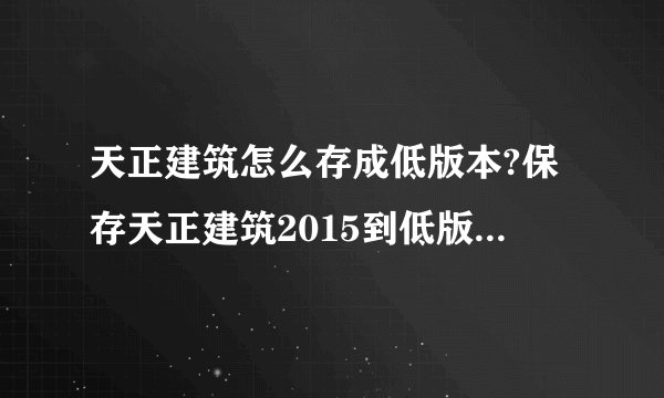 天正建筑怎么存成低版本?保存天正建筑2015到低版本的方法介绍