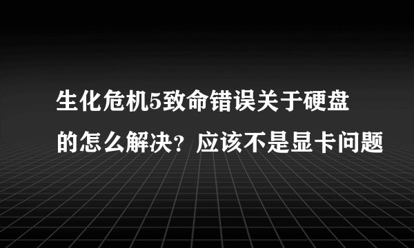 生化危机5致命错误关于硬盘的怎么解决？应该不是显卡问题