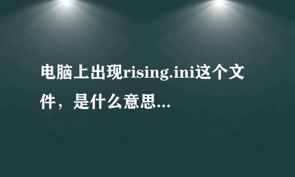 电脑上出现rising.ini这个文件，是什么意思？是不是中毒了？