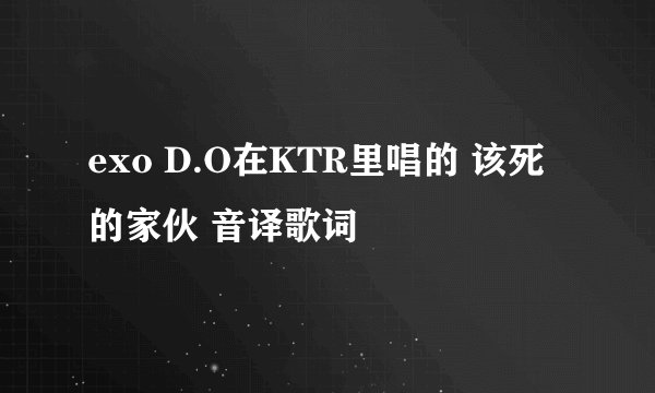 exo D.O在KTR里唱的 该死的家伙 音译歌词