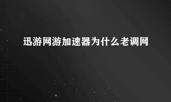 迅游网游加速器为什么老调网