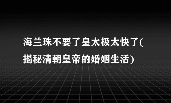 海兰珠不要了皇太极太快了(揭秘清朝皇帝的婚姻生活)
