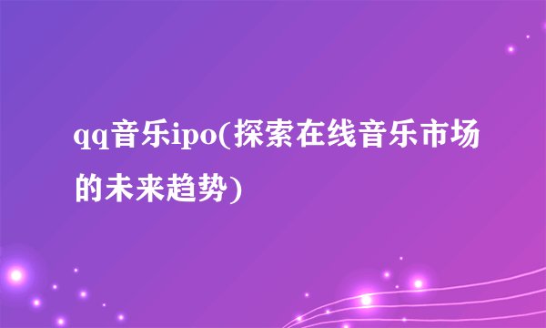qq音乐ipo(探索在线音乐市场的未来趋势)