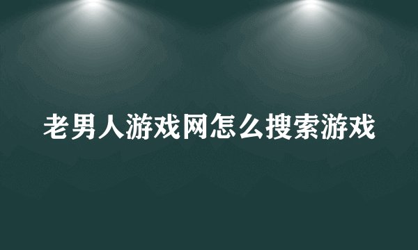 老男人游戏网怎么搜索游戏