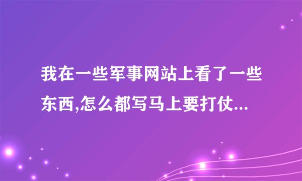 我在一些军事网站上看了一些东西,怎么都写马上要打仗了,是不是真的啊?