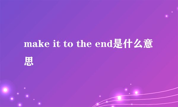 make it to the end是什么意思