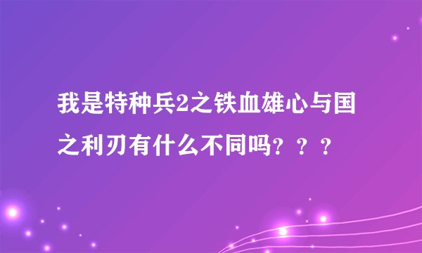 我是特种兵2之铁血雄心与国之利刃有什么不同吗？？？