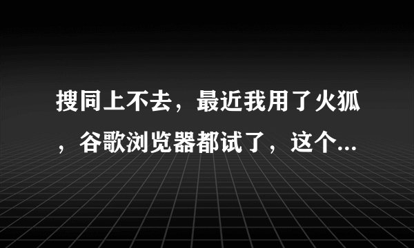 搜同上不去，最近我用了火狐，谷歌浏览器都试了，这个月都上不去