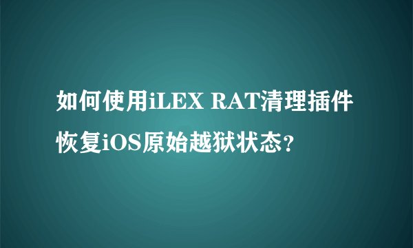 如何使用iLEX RAT清理插件恢复iOS原始越狱状态？