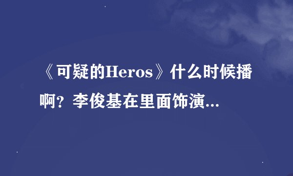 《可疑的Heros》什么时候播啊？李俊基在里面饰演什么角色啊？