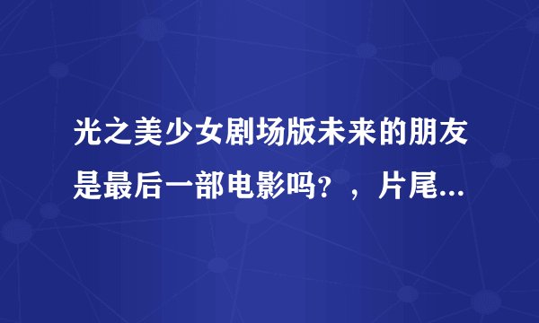 光之美少女剧场版未来的朋友是最后一部电影吗？，片尾貌似没有提过还有下一部的信息