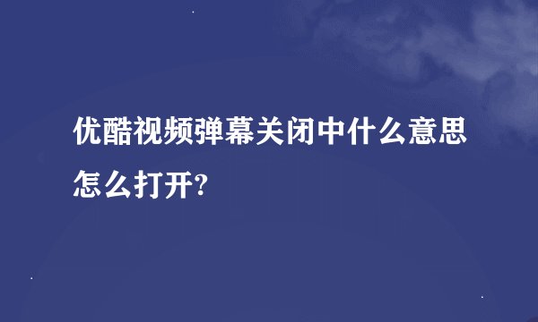 优酷视频弹幕关闭中什么意思怎么打开?