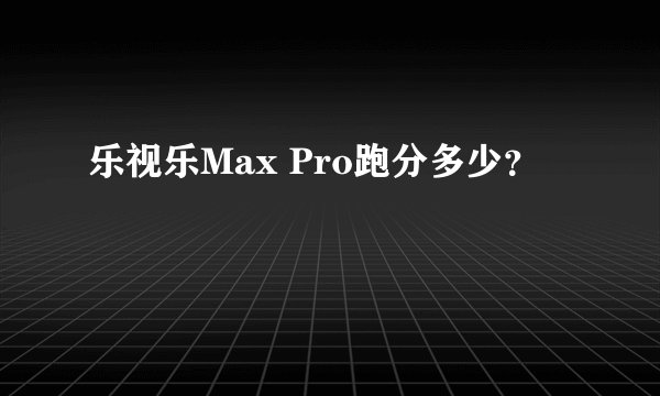 乐视乐Max Pro跑分多少？