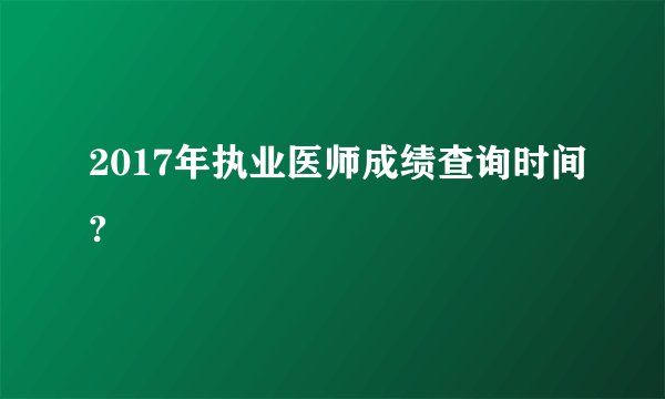 2017年执业医师成绩查询时间?
