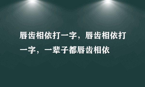 唇齿相依打一字，唇齿相依打一字，一辈子都唇齿相依
