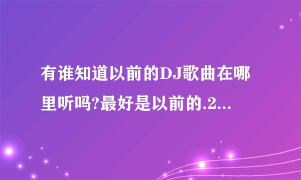 有谁知道以前的DJ歌曲在哪里听吗?最好是以前的.2005-2006年之间的DJ歌曲