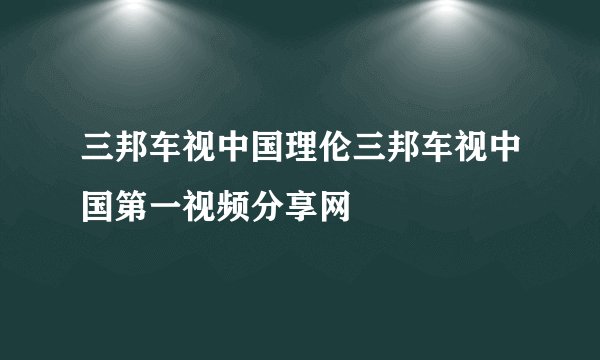 三邦车视中国理伦三邦车视中国第一视频分享网