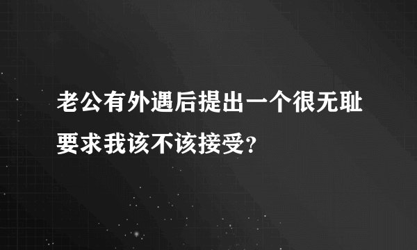 老公有外遇后提出一个很无耻要求我该不该接受？