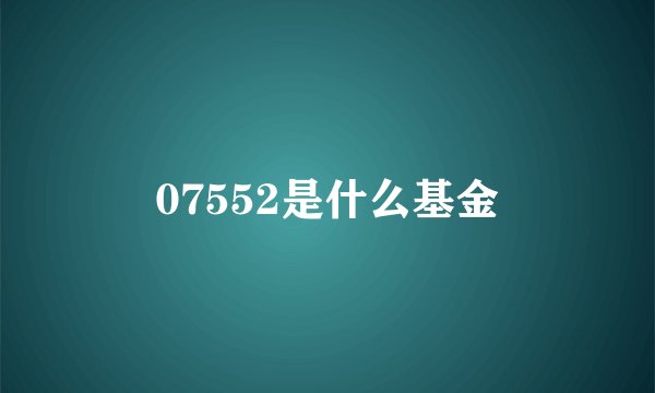 07552是什么基金