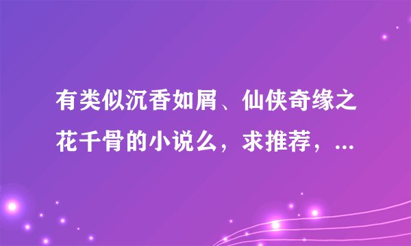 有类似沉香如屑、仙侠奇缘之花千骨的小说么，求推荐，比较喜欢沉香如屑这种细节和情节取胜的文