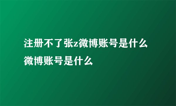 注册不了张z微博账号是什么微博账号是什么