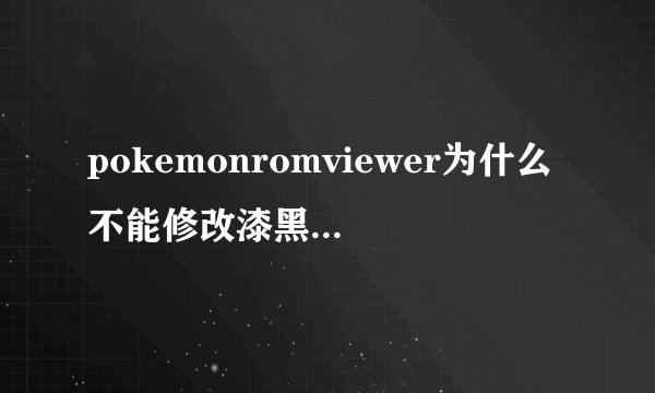 pokemonromviewer为什么不能修改漆黑的魅影5.0