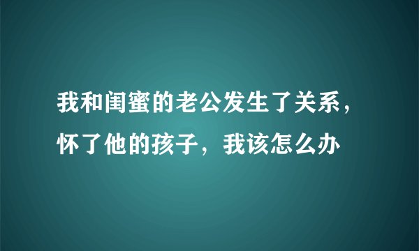 我和闺蜜的老公发生了关系，怀了他的孩子，我该怎么办