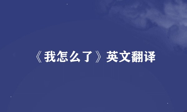 《我怎么了》英文翻译