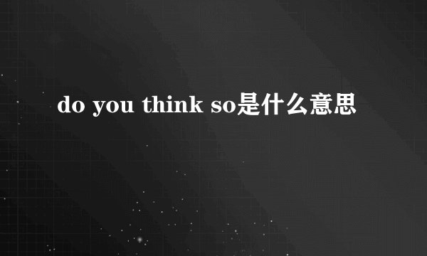 do you think so是什么意思