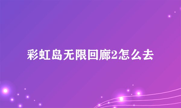 彩虹岛无限回廊2怎么去