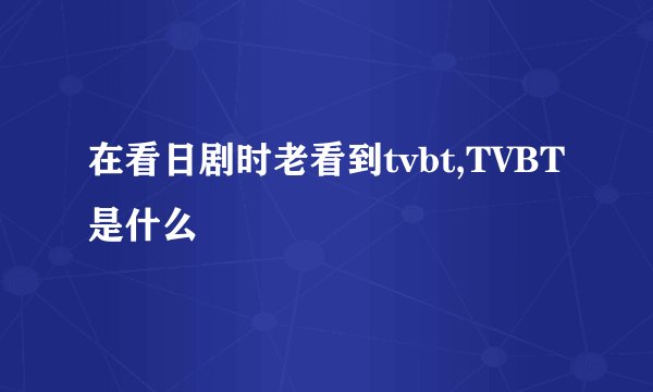 在看日剧时老看到tvbt,TVBT是什么