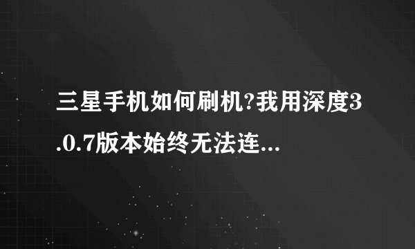 三星手机如何刷机?我用深度3.0.7版本始终无法连接手机？这是怎么回事呢？