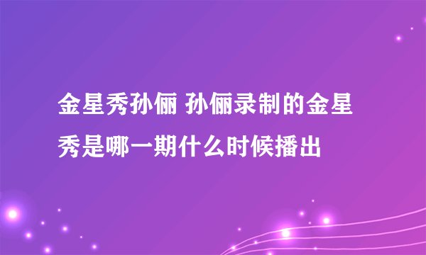 金星秀孙俪 孙俪录制的金星秀是哪一期什么时候播出
