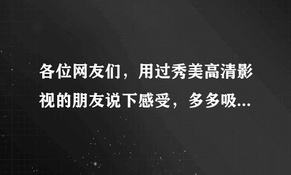 各位网友们，用过秀美高清影视的朋友说下感受，多多吸取建议，立足于做好高清全集，无广告的影视站！