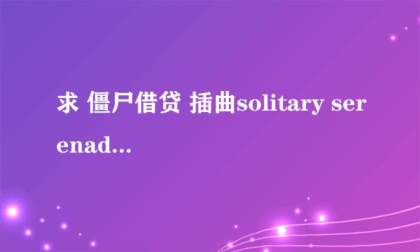 求 僵尸借贷 插曲solitary serenade 歌词