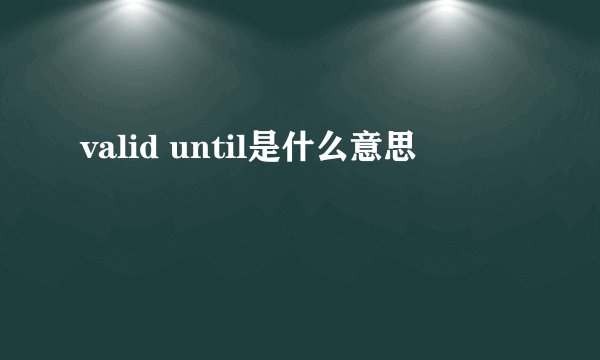 valid until是什么意思