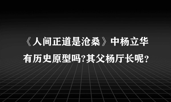 《人间正道是沧桑》中杨立华有历史原型吗?其父杨厅长呢？