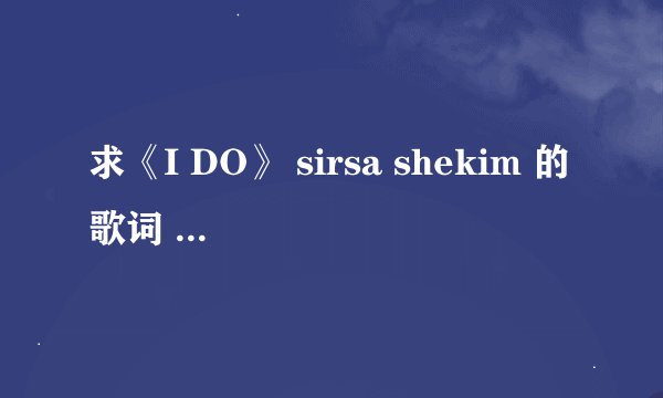 求《I DO》 sirsa shekim 的歌词 ，电影《我愿意 I DO》片尾曲