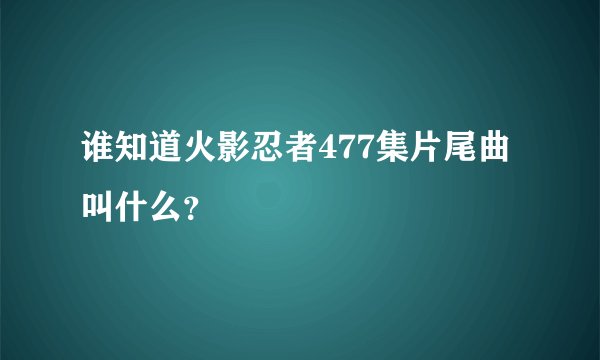 谁知道火影忍者477集片尾曲叫什么？