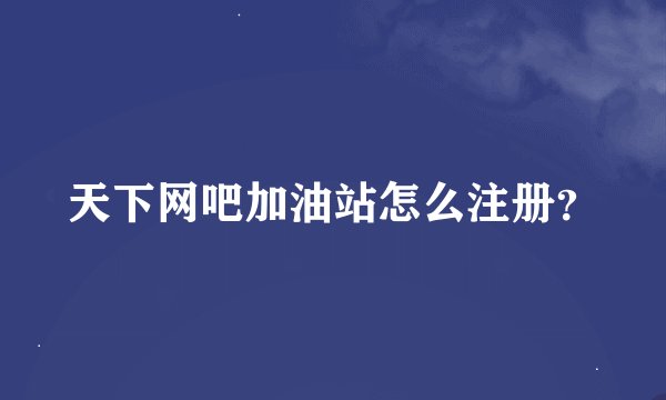 天下网吧加油站怎么注册？